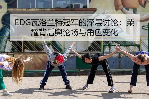 EDG瓦洛兰特冠军的深层讨论：荣耀背后舆论场与角色变化（M6MILESPORTS）